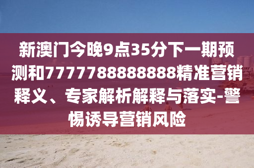新澳門今晚9點(diǎn)35分下一期預(yù)測和7777788888888精準(zhǔn)營銷釋義、專家解析解釋與落實(shí)-警惕誘導(dǎo)營銷風(fēng)險