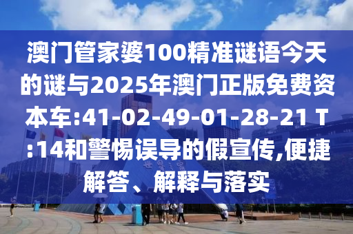 澳門管家婆100精準(zhǔn)謎語(yǔ)今天的謎與2025年澳門正版免費(fèi)資本車:41-02-49-01-28-21 T:14和警惕誤導(dǎo)的假宣傳,便捷解答、解釋與落實(shí)