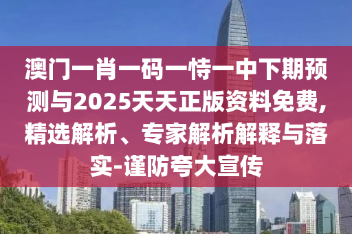 澳門一肖一碼一恃一中下期預(yù)測與2025天天正版資料免費,精選解析、專家解析解釋與落實-謹(jǐn)防夸大宣傳