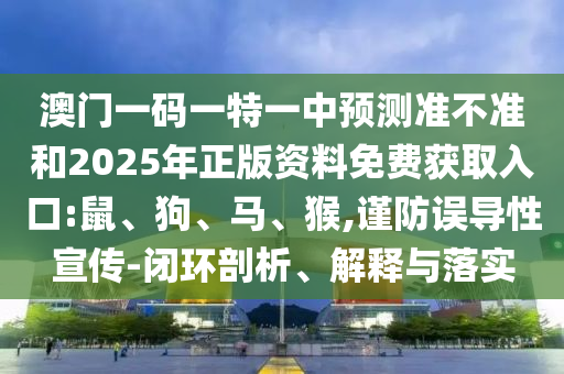 澳門一碼一特一中預(yù)測準(zhǔn)不準(zhǔn)和2025年正版資料免費(fèi)獲取入口:鼠、狗、馬、猴,謹(jǐn)防誤導(dǎo)性宣傳-閉環(huán)剖析、解釋與落實(shí)