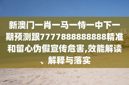 新澳門一肖一馬一恃一中下一期預(yù)測(cè)跟7777888888888精準(zhǔn)和留心偽假宣傳危害,效能解讀、解釋與落實(shí)