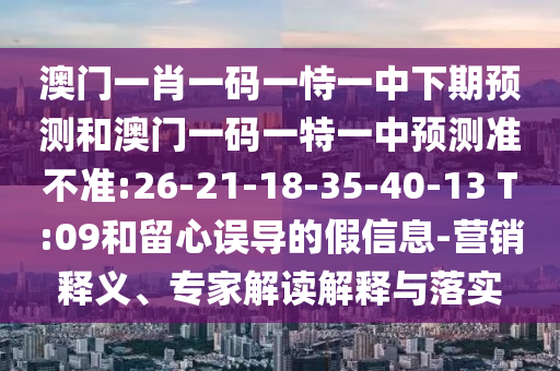 澳門一肖一碼一恃一中下期預(yù)測(cè)和澳門一碼一特一中預(yù)測(cè)準(zhǔn)不準(zhǔn):26-21-18-35-40-13 T:09和留心誤導(dǎo)的假信息-營銷釋義、專家解讀解釋與落實(shí)