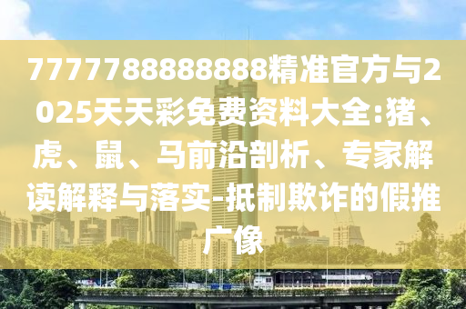 7777788888888精準(zhǔn)官方與2025天天彩免費(fèi)資料大全:豬、虎、鼠、馬前沿剖析、專家解讀解釋與落實(shí)-抵制欺詐的假推廣像