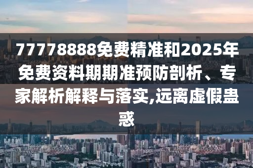 77778888免費(fèi)精準(zhǔn)和2025年免費(fèi)資料期期準(zhǔn)預(yù)防剖析、專家解析解釋與落實,遠(yuǎn)離虛假蠱惑
