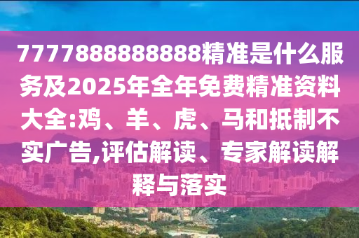 7777888888888精準(zhǔn)是什么服務(wù)及2025年全年免費(fèi)精準(zhǔn)資料大全:雞、羊、虎、馬和抵制不實(shí)廣告,評(píng)估解讀、專家解讀解釋與落實(shí)