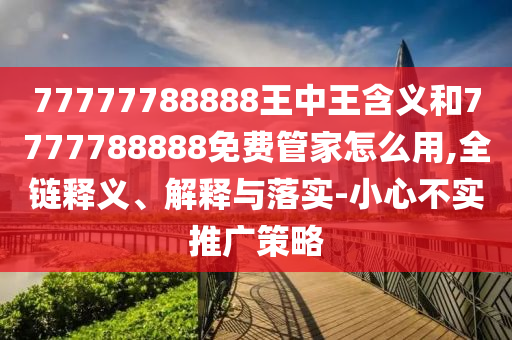 77777788888王中王含義和7777788888免費(fèi)管家怎么用,全鏈釋義、解釋與落實(shí)-小心不實(shí)推廣策略