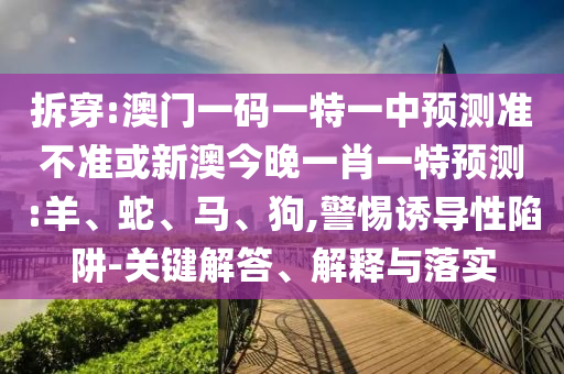 拆穿:澳門一碼一特一中預(yù)測準(zhǔn)不準(zhǔn)或新澳今晚一肖一特預(yù)測:羊、蛇、馬、狗,警惕誘導(dǎo)性陷阱-關(guān)鍵解答、解釋與落實