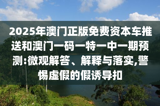 2025年澳門正版免費(fèi)資本車推送和澳門一碼一特一中一期預(yù)測(cè):微觀解答、解釋與落實(shí),警惕虛假的假誘導(dǎo)扣