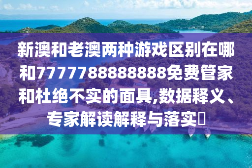 新澳和老澳兩種游戲區(qū)別在哪和7777788888888免費管家和杜絕不實的面具,數(shù)據釋義、專家解讀解釋與落實?
