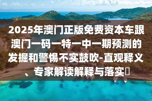 2025年澳門正版免費資本車跟澳門一碼一特一中一期預(yù)測的發(fā)掘和警惕不實鼓吹-直觀釋義、專家解讀解釋與落實?