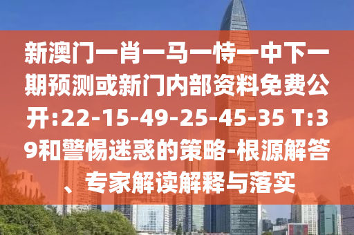 新澳門一肖一馬一恃一中下一期預測或新門內部資料免費公開:22-15-49-25-45-35 T:39和警惕迷惑的策略-根源解答、專家解讀解釋與落實