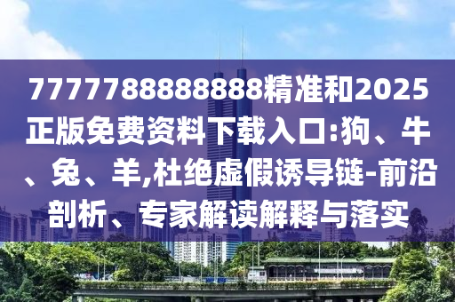 7777788888888精準(zhǔn)和2025正版免費(fèi)資料下載入口:狗、牛、兔、羊,杜絕虛假誘導(dǎo)鏈-前沿剖析、專(zhuān)家解讀解釋與落實(shí)