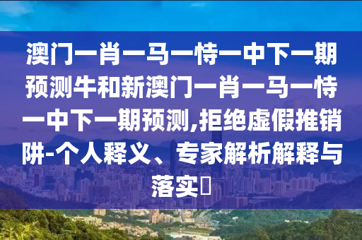 澳門一肖一馬一恃一中下一期預(yù)測牛和新澳門一肖一馬一恃一中下一期預(yù)測,拒絕虛假推銷阱-個人釋義、專家解析解釋與落實?