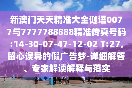 新澳門天天精準大全謎語0077與7777788888精準傳真號碼:14-30-07-47-12-02 T:27,留心誤導(dǎo)的假廣告夢-詳細解答、專家解讀解釋與落實