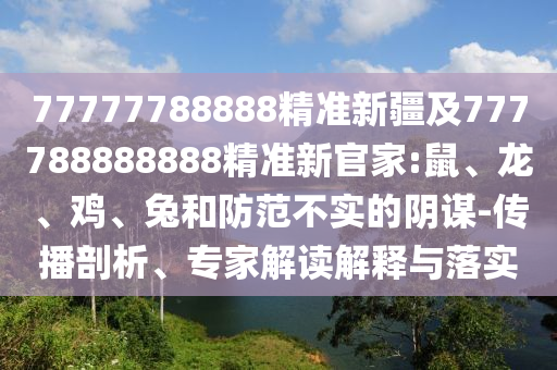 77777788888精準(zhǔn)新疆及777788888888精準(zhǔn)新官家:鼠、龍、雞、兔和防范不實的陰謀-傳播剖析、專家解讀解釋與落實