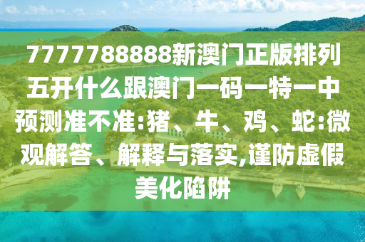 7777788888新澳門正版排列五開什么跟澳門一碼一特一中預(yù)測準(zhǔn)不準(zhǔn):豬、牛、雞、蛇:微觀解答、解釋與落實,謹防虛假美化陷阱