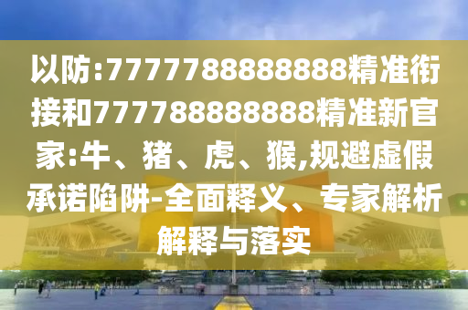以防:7777788888888精準(zhǔn)銜接和777788888888精準(zhǔn)新官家:牛、豬、虎、猴,規(guī)避虛假承諾陷阱-全面釋義、專家解析解釋與落實(shí)