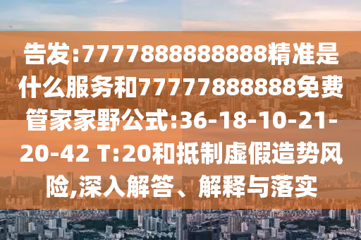 告發(fā):7777888888888精準(zhǔn)是什么服務(wù)和77777888888免費(fèi)管家家野公式:36-18-10-21-20-42 T:20和抵制虛假造勢(shì)風(fēng)險(xiǎn),深入解答、解釋與落實(shí)