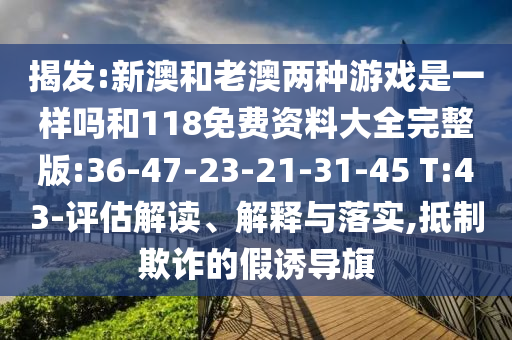 揭發(fā):新澳和老澳兩種游戲是一樣嗎和118免費資料大全完整版:36-47-23-21-31-45 T:43-評估解讀、解釋與落實,抵制欺詐的假誘導(dǎo)旗