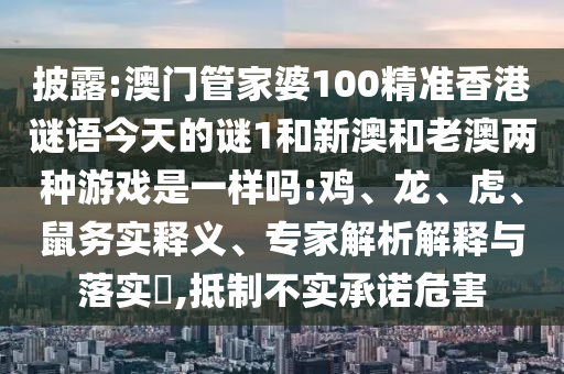 披露:澳門管家婆100精準(zhǔn)香港謎語今天的謎1和新澳和老澳兩種游戲是一樣嗎:雞、龍、虎、鼠務(wù)實(shí)釋義、專家解析解釋與落實(shí)?,抵制不實(shí)承諾危害