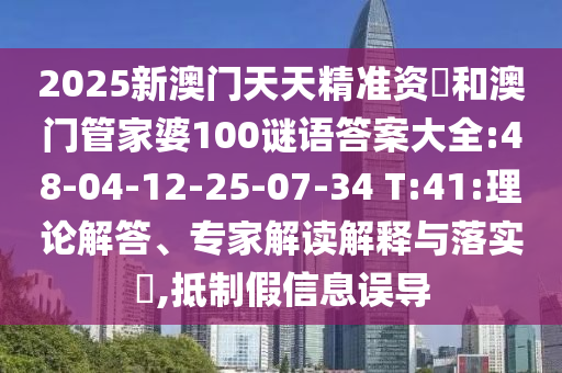 2025新澳門天天精準(zhǔn)資枓和澳門管家婆100謎語(yǔ)答案大全:48-04-12-25-07-34 T:41:理論解答、專家解讀解釋與落實(shí)?,抵制假信息誤導(dǎo)