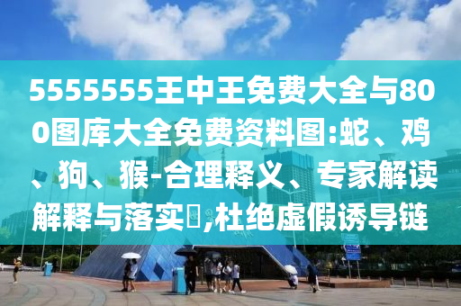 5555555王中王免費大全與800圖庫大全免費資料圖:蛇、雞、狗、猴-合理釋義、專家解讀解釋與落實?,杜絕虛假誘導(dǎo)鏈