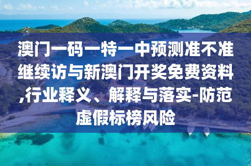 澳門一碼一特一中預(yù)測(cè)準(zhǔn)不準(zhǔn)繼續(xù)訪與新澳門開獎(jiǎng)免費(fèi)資料,行業(yè)釋義、解釋與落實(shí)-防范虛假標(biāo)榜風(fēng)險(xiǎn)