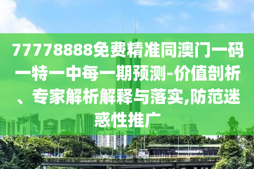 77778888免費(fèi)精準(zhǔn)同澳門(mén)一碼一特一中每一期預(yù)測(cè)-價(jià)值剖析、專(zhuān)家解析解釋與落實(shí),防范迷惑性推廣