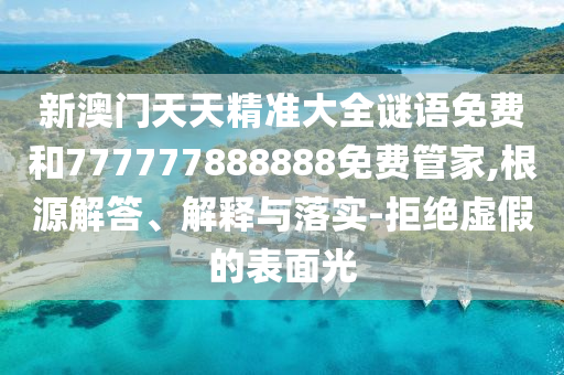 新澳門天天精準(zhǔn)大全謎語免費(fèi)和777777888888免費(fèi)管家,根源解答、解釋與落實(shí)-拒絕虛假的表面光