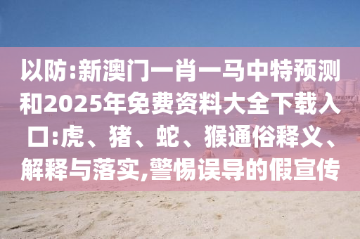 以防:新澳門一肖一馬中特預測和2025年免費資料大全下載入口:虎、豬、蛇、猴通俗釋義、解釋與落實,警惕誤導的假宣傳