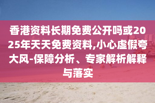 香港資料長期免費公開嗎或2025年天天免費資料,小心虛假夸大風-保障分析、專家解析解釋與落實