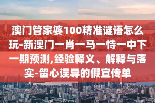 澳門管家婆100精準(zhǔn)謎語怎么玩-新澳門一肖一馬一恃一中下一期預(yù)測,經(jīng)驗(yàn)釋義、解釋與落實(shí)-留心誤導(dǎo)的假宣傳單