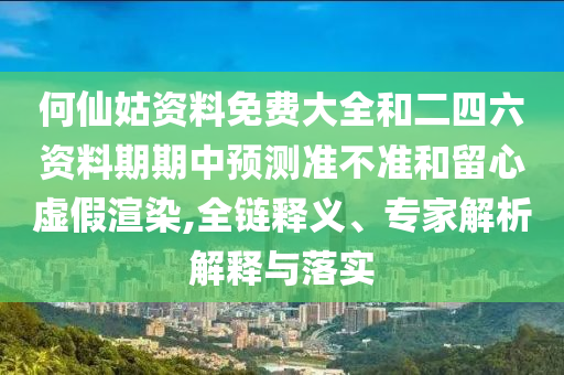 何仙姑資料免費(fèi)大全和二四六資料期期中預(yù)測準(zhǔn)不準(zhǔn)和留心虛假渲染,全鏈釋義、專家解析解釋與落實(shí)