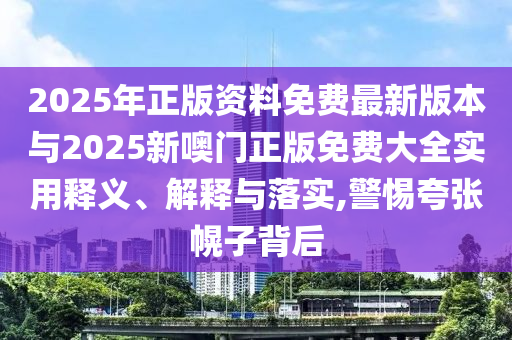 2025年正版資料免費最新版本與2025新噢門正版免費大全實用釋義、解釋與落實,警惕夸張幌子背后