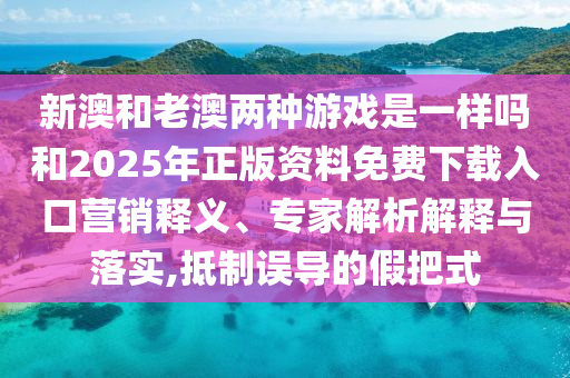 新澳和老澳兩種游戲是一樣嗎和2025年正版資料免費下載入口營銷釋義、專家解析解釋與落實,抵制誤導(dǎo)的假把式