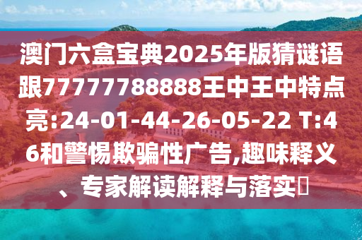 澳門六盒寶典2025年版猜謎語跟77777788888王中王中特點亮:24-01-44-26-05-22 T:46和警惕欺騙性廣告,趣味釋義、專家解讀解釋與落實?