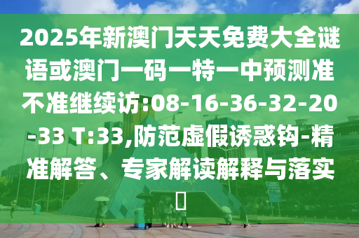 2025年新澳門天天免費(fèi)大全謎語或澳門一碼一特一中預(yù)測準(zhǔn)不準(zhǔn)繼續(xù)訪:08-16-36-32-20-33 T:33,防范虛假誘惑鉤-精準(zhǔn)解答、專家解讀解釋與落實?