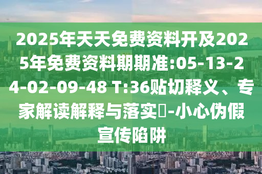 2025年天天免費資料開及2025年免費資料期期準:05-13-24-02-09-48 T:36貼切釋義、專家解讀解釋與落實?-小心偽假宣傳陷阱