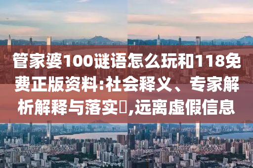 管家婆100謎語怎么玩和118免費(fèi)正版資料:社會(huì)釋義、專家解析解釋與落實(shí)?,遠(yuǎn)離虛假信息