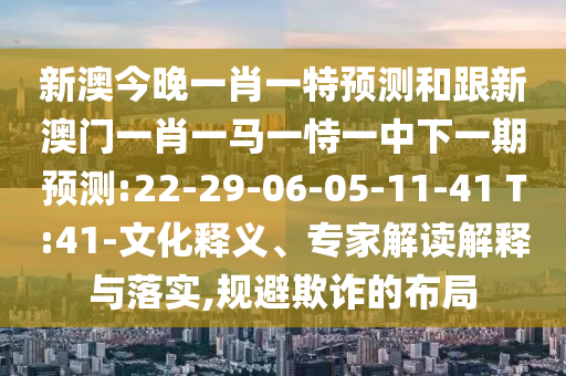 新澳今晚一肖一特預(yù)測(cè)和跟新澳門一肖一馬一恃一中下一期預(yù)測(cè):22-29-06-05-11-41 T:41-文化釋義、專家解讀解釋與落實(shí),規(guī)避欺詐的布局