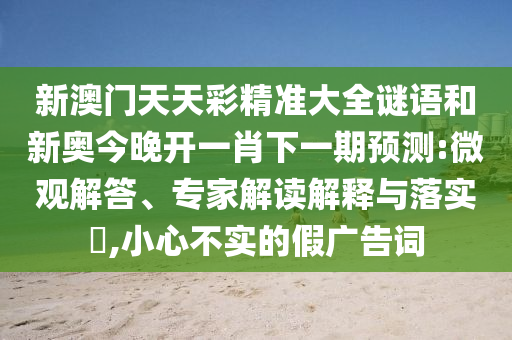 新澳門天天彩精準(zhǔn)大全謎語和新奧今晚開一肖下一期預(yù)測:微觀解答、專家解讀解釋與落實(shí)?,小心不實(shí)的假廣告詞