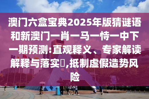 澳門(mén)六盒寶典2025年版猜謎語(yǔ)和新澳門(mén)一肖一馬一恃一中下一期預(yù)測(cè):直觀釋義、專(zhuān)家解讀解釋與落實(shí)?,抵制虛假造勢(shì)風(fēng)險(xiǎn)