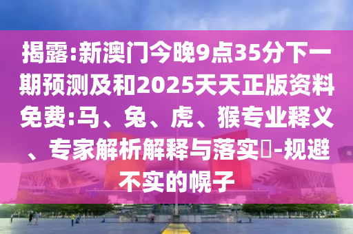 揭露:新澳門今晚9點(diǎn)35分下一期預(yù)測及和2025天天正版資料免費(fèi):馬、兔、虎、猴專業(yè)釋義、專家解析解釋與落實(shí)?-規(guī)避不實(shí)的幌子