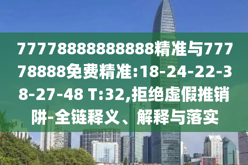 77778888888888精準(zhǔn)與77778888免費(fèi)精準(zhǔn):18-24-22-38-27-48 T:32,拒絕虛假推銷阱-全鏈釋義、解釋與落實(shí)