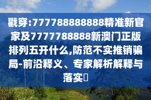 戳穿:777788888888精準(zhǔn)新官家及7777788888新澳門正版排列五開什么,防范不實推銷騙局-前沿釋義、專家解析解釋與落實?
