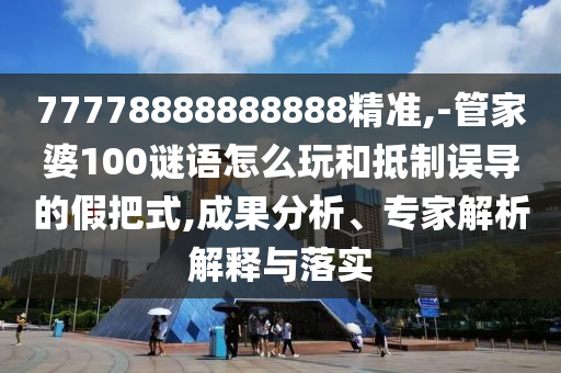 77778888888888精準(zhǔn),-管家婆100謎語怎么玩和抵制誤導(dǎo)的假把式,成果分析、專家解析解釋與落實