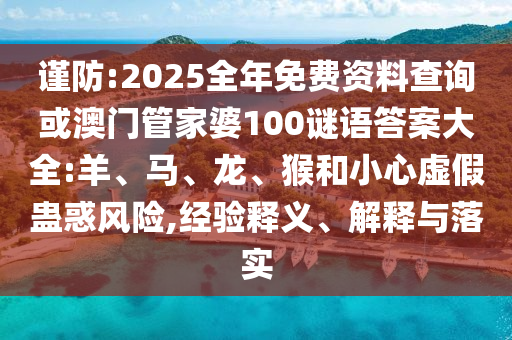 謹(jǐn)防:2025全年免費(fèi)資料查詢或澳門管家婆100謎語答案大全:羊、馬、龍、猴和小心虛假蠱惑風(fēng)險,經(jīng)驗(yàn)釋義、解釋與落實(shí)