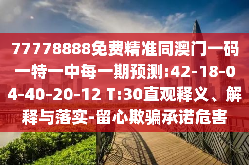 77778888免費精準(zhǔn)同澳門一碼一特一中每一期預(yù)測:42-18-04-40-20-12 T:30直觀釋義、解釋與落實-留心欺騙承諾危害