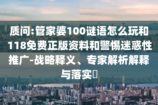 質(zhì)問:管家婆100謎語怎么玩和118免費(fèi)正版資料和警惕迷惑性推廣-戰(zhàn)略釋義、專家解析解釋與落實(shí)?