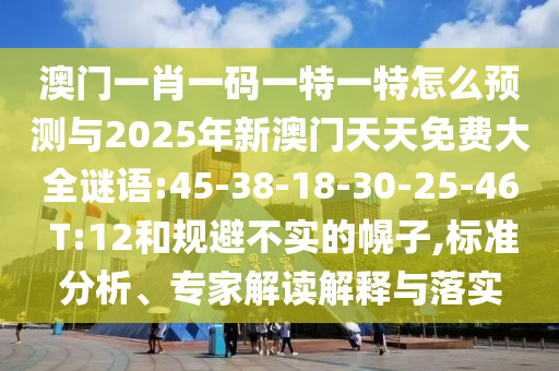 澳門一肖一碼一特一特怎么預(yù)測與2025年新澳門天天免費大全謎語:45-38-18-30-25-46 T:12和規(guī)避不實的幌子,標(biāo)準(zhǔn)分析、專家解讀解釋與落實
